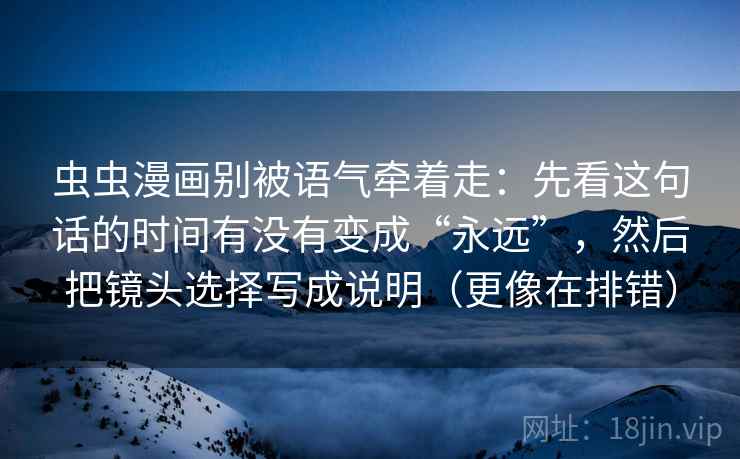 虫虫漫画别被语气牵着走：先看这句话的时间有没有变成“永远”，然后把镜头选择写成说明（更像在排错）