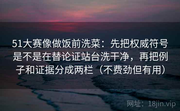 51大赛像做饭前洗菜：先把权威符号是不是在替论证站台洗干净，再把例子和证据分成两栏（不费劲但有用）