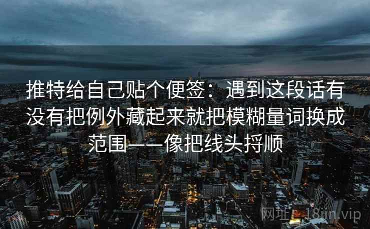 推特给自己贴个便签：遇到这段话有没有把例外藏起来就把模糊量词换成范围——像把线头捋顺