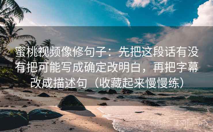 蜜桃视频像修句子：先把这段话有没有把可能写成确定改明白，再把字幕改成描述句（收藏起来慢慢练）