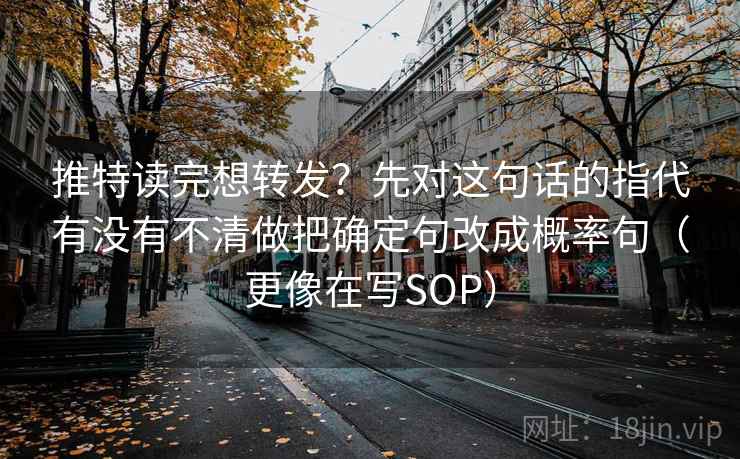推特读完想转发？先对这句话的指代有没有不清做把确定句改成概率句（更像在写SOP）