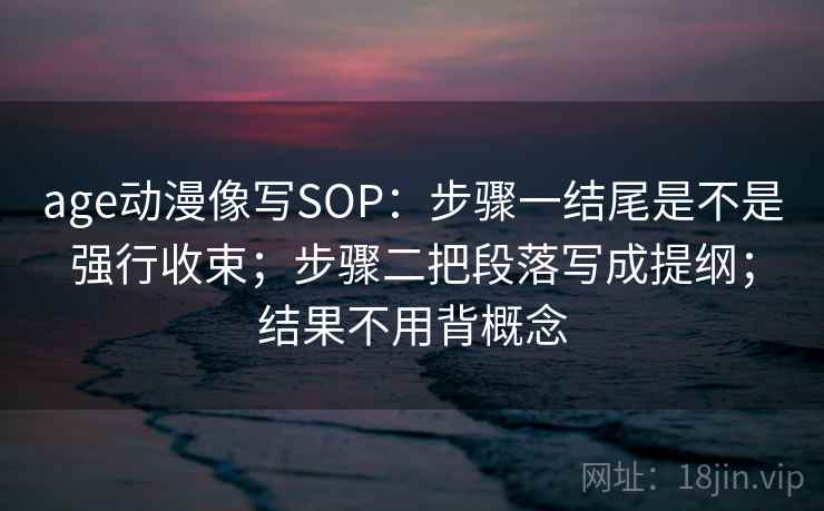 age动漫像写SOP：步骤一结尾是不是强行收束；步骤二把段落写成提纲；结果不用背概念