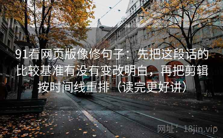 91看网页版像修句子：先把这段话的比较基准有没有变改明白，再把剪辑按时间线重排（读完更好讲）
