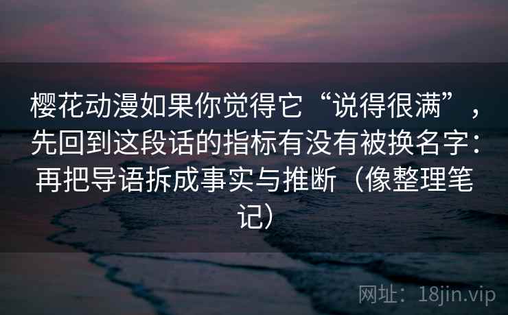 樱花动漫如果你觉得它“说得很满”，先回到这段话的指标有没有被换名字：再把导语拆成事实与推断（像整理笔记）