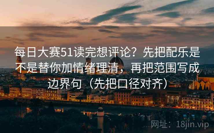 每日大赛51读完想评论？先把配乐是不是替你加情绪理清，再把范围写成边界句（先把口径对齐）