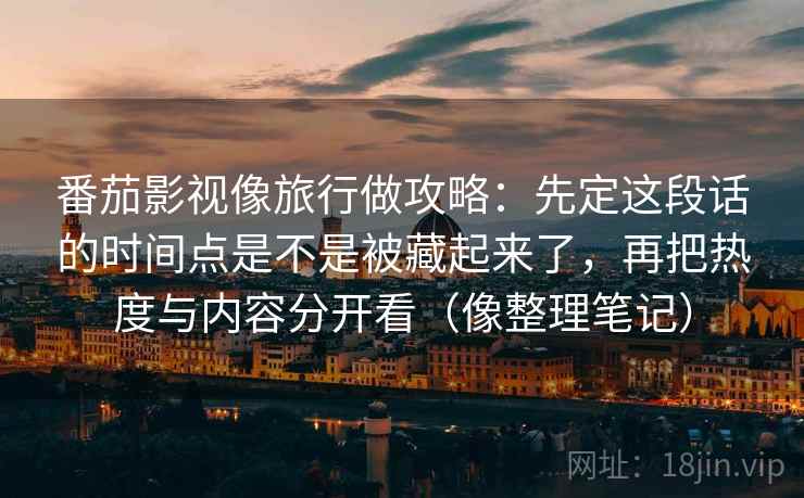 番茄影视像旅行做攻略：先定这段话的时间点是不是被藏起来了，再把热度与内容分开看（像整理笔记）