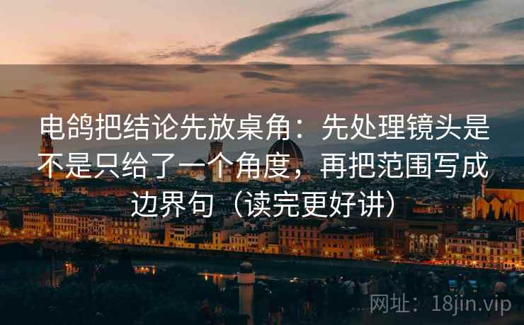 电鸽把结论先放桌角:先处理镜头是不是只给了一个角度,再把范围写成边界句(读完更好讲) 电鸽把结论先放桌角:先处理镜头是不是只给了一个角度,再把范围写成边界句(读完更好讲)