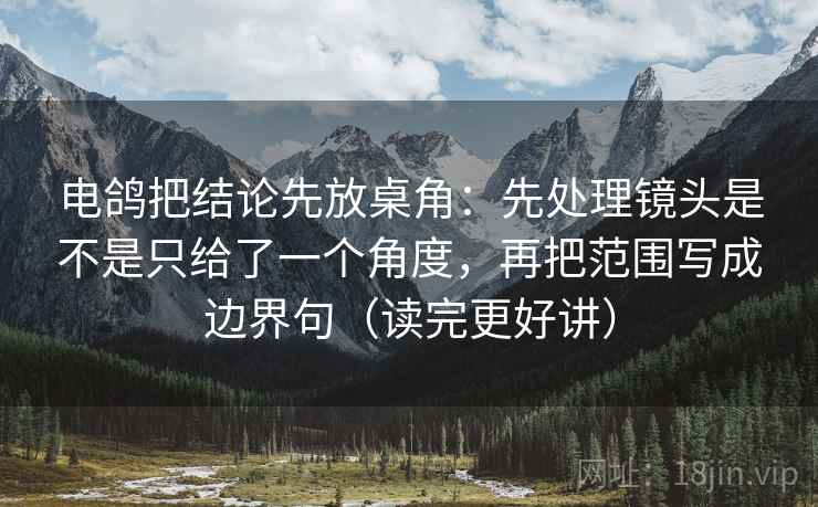 电鸽把结论先放桌角:先处理镜头是不是只给了一个角度,再把范围写成边界句(读完更好讲) 电鸽把结论先放桌角:先处理镜头是不是只给了一个角度,再把范围写成边界句(读完更好讲)