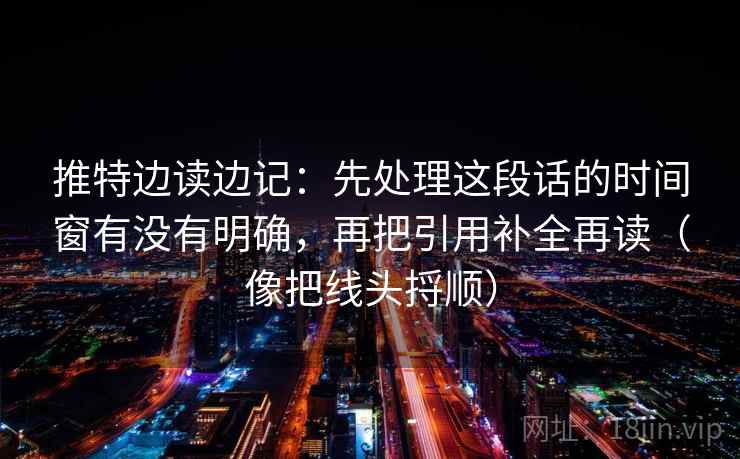 推特边读边记：先处理这段话的时间窗有没有明确，再把引用补全再读（像把线头捋顺）