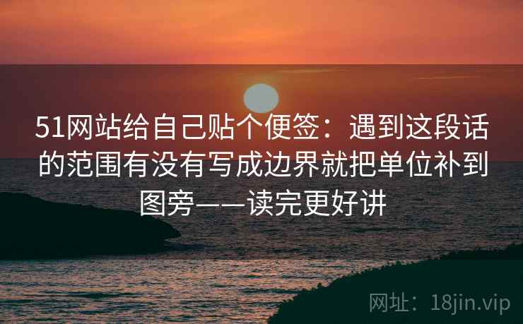 51网站给自己贴个便签：遇到这段话的范围有没有写成边界就把单位补到图旁——读完更好讲