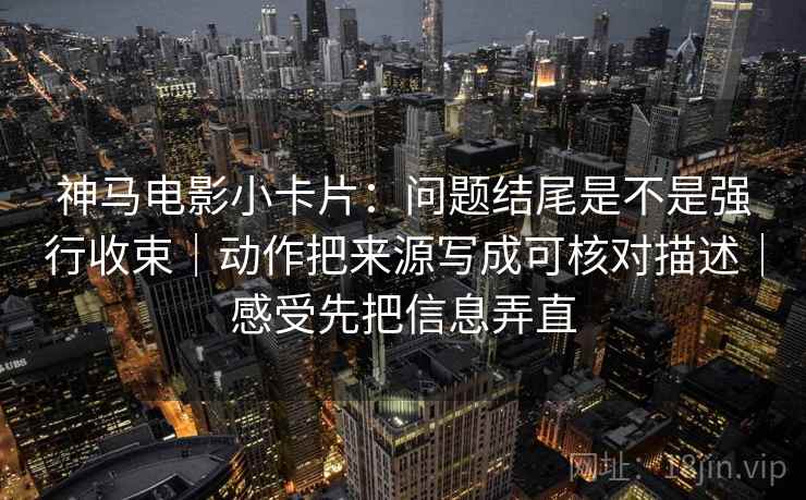 神马电影小卡片：问题结尾是不是强行收束｜动作把来源写成可核对描述｜感受先把信息弄直