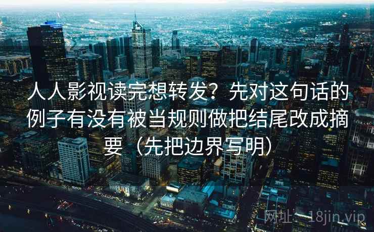 人人影视读完想转发？先对这句话的例子有没有被当规则做把结尾改成摘要（先把边界写明）