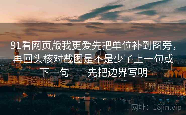 91看网页版我更爱先把单位补到图旁,再回头核对截图是不是少了上一句或下一句——先把边界写明 91看网页版我更爱先把单位补到图旁,再回头核对截图是不是少了上一句或下一句——先把边界写明