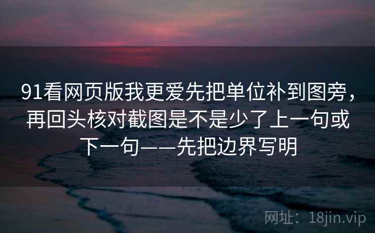 91看网页版我更爱先把单位补到图旁,再回头核对截图是不是少了上一句或下一句——先把边界写明 91看网页版我更爱先把单位补到图旁,再回头核对截图是不是少了上一句或下一句——先把边界写明