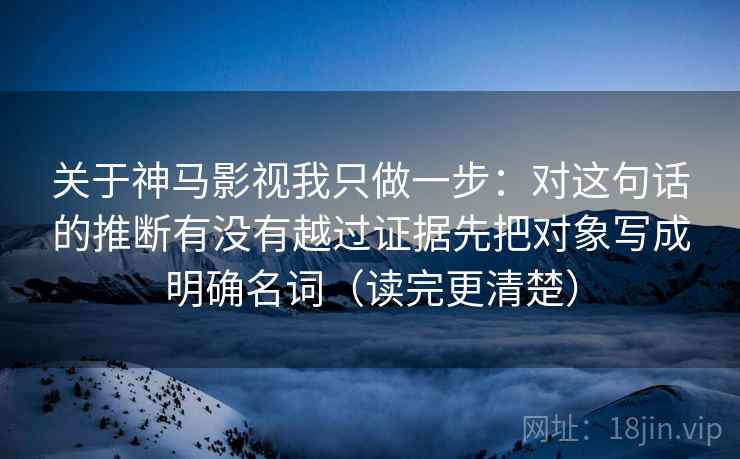 关于神马影视我只做一步：对这句话的推断有没有越过证据先把对象写成明确名词（读完更清楚）