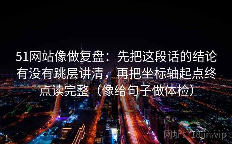 51网站像做复盘：先把这段话的结论有没有跳层讲清，再把坐标轴起点终点读完整（像给句子做体检）