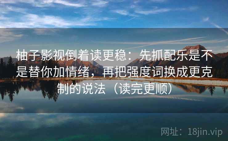 柚子影视倒着读更稳:先抓配乐是不是替你加情绪,再把强度词换成更克制的说法(读完更顺) 柚子影视倒着读更稳:先抓配乐是不是替你加情绪,再把强度词换成更克制的说法(读完更顺)