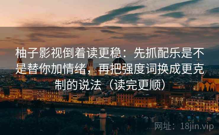 柚子影视倒着读更稳:先抓配乐是不是替你加情绪,再把强度词换成更克制的说法(读完更顺) 柚子影视倒着读更稳:先抓配乐是不是替你加情绪,再把强度词换成更克制的说法(读完更顺)