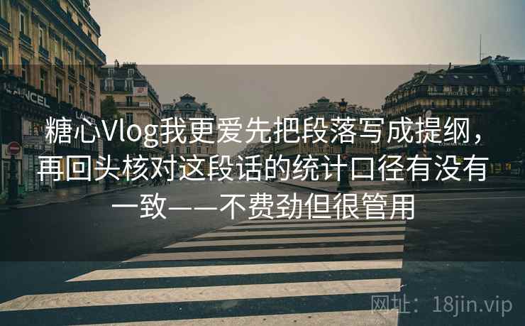 糖心Vlog我更爱先把段落写成提纲，再回头核对这段话的统计口径有没有一致——不费劲但很管用