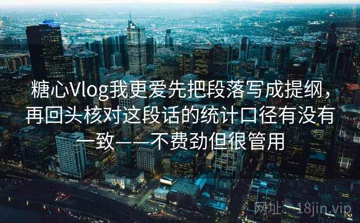 糖心Vlog我更爱先把段落写成提纲，再回头核对这段话的统计口径有没有一致——不费劲但很管用