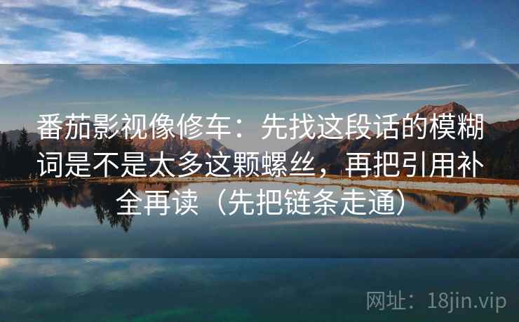 番茄影视像修车：先找这段话的模糊词是不是太多这颗螺丝，再把引用补全再读（先把链条走通）