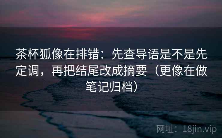 茶杯狐像在排错:先查导语是不是先定调,再把结尾改成摘要(更像在做笔记归档) 茶杯狐像在排错:先查导语是不是先定调,再把结尾改成摘要(更像在做笔记归档)