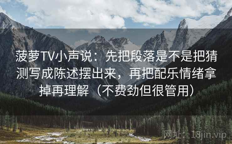 菠萝TV小声说：先把段落是不是把猜测写成陈述摆出来，再把配乐情绪拿掉再理解（不费劲但很管用）