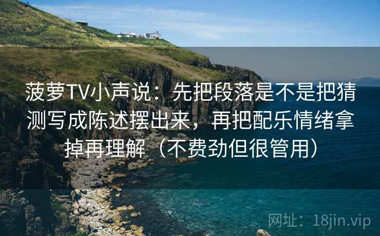 菠萝TV小声说：先把段落是不是把猜测写成陈述摆出来，再把配乐情绪拿掉再理解（不费劲但很管用）