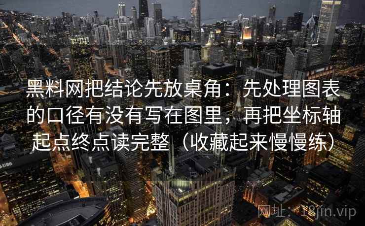 黑料网把结论先放桌角：先处理图表的口径有没有写在图里，再把坐标轴起点终点读完整（收藏起来慢慢练）