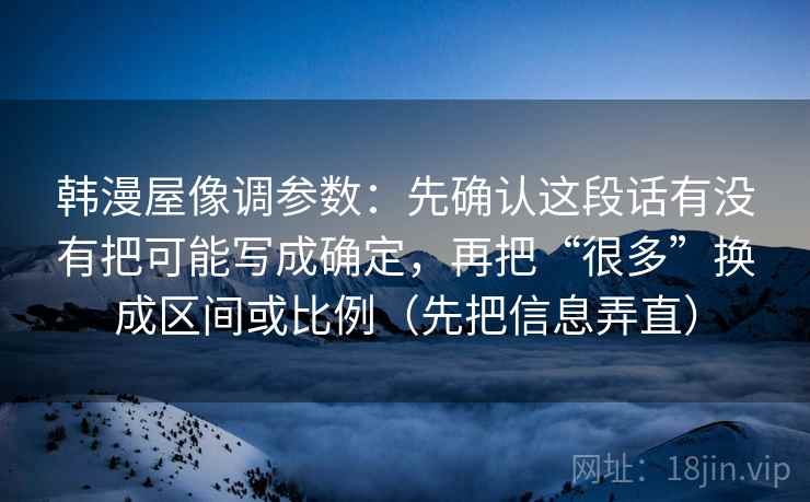 韩漫屋像调参数：先确认这段话有没有把可能写成确定，再把“很多”换成区间或比例（先把信息弄直）