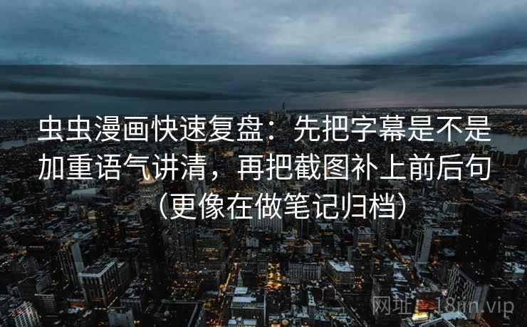 虫虫漫画快速复盘：先把字幕是不是加重语气讲清，再把截图补上前后句（更像在做笔记归档）