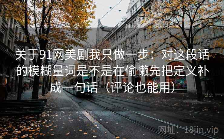 关于91网美剧我只做一步：对这段话的模糊量词是不是在偷懒先把定义补成一句话（评论也能用）