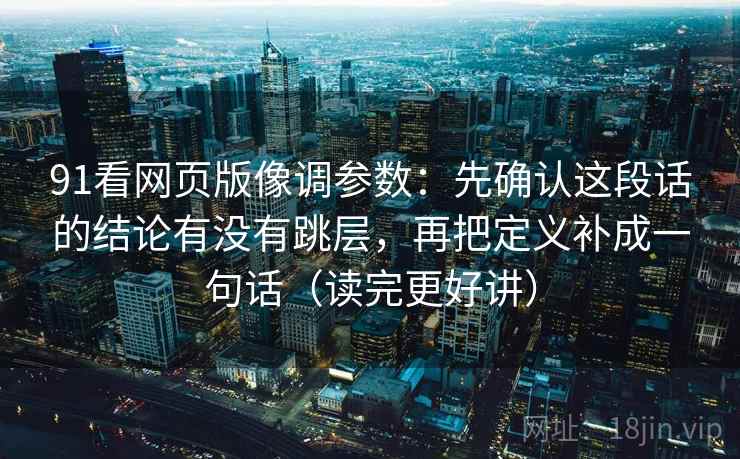 91看网页版像调参数：先确认这段话的结论有没有跳层，再把定义补成一句话（读完更好讲）