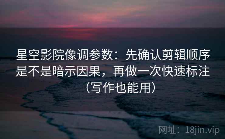 星空影院像调参数：先确认剪辑顺序是不是暗示因果，再做一次快速标注（写作也能用）