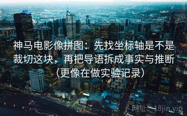 神马电影像拼图：先找坐标轴是不是裁切这块，再把导语拆成事实与推断（更像在做实验记录）