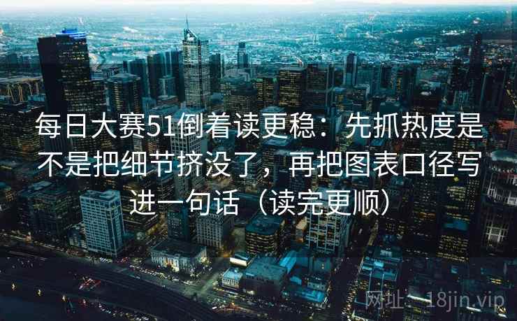 每日大赛51倒着读更稳：先抓热度是不是把细节挤没了，再把图表口径写进一句话（读完更顺）