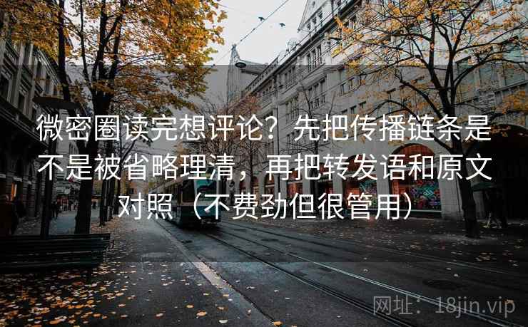 微密圈读完想评论？先把传播链条是不是被省略理清，再把转发语和原文对照（不费劲但很管用）