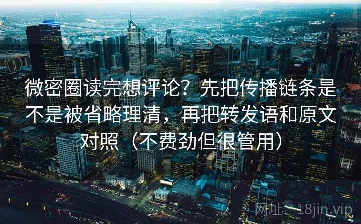 微密圈读完想评论？先把传播链条是不是被省略理清，再把转发语和原文对照（不费劲但很管用）